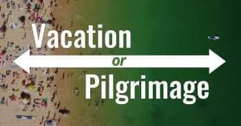 Do You Want a Pilgrimage or a Vacation?